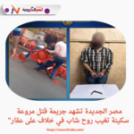 مصر الجديدة تشهد جريمة قتل مروعة.. سكينة تغيب روح شاب في خلاف على عقار"