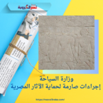 وزارة السياحة: إجراءات صارمة لحماية الآثار المصرية