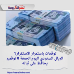 توقعات باستمرار الاستقرار؟ الريال السعودي اليوم الجمعة 8 نوفمبر يحافظ على ثباته