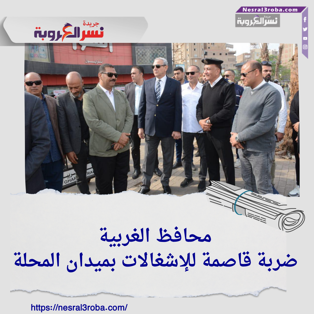 محافظ الغربية..ضربة قاصمة للإشغالات بميدان المحلة