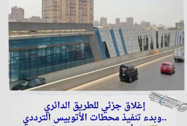 إغلاق جزئي للطريق الدائري وبدء تنفيذ محطات الأتوبيس الترددي.. هل أنت جاهز للتحويلات الجديدة؟ 🚧🚌