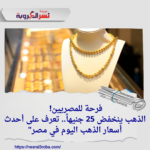 فرحة للمصريين! الذهب ينخفض 25 جنيهاً.. تعرف على أحدث أسعار الذهب اليوم في مصر"