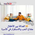 👨‍👩‍👧‍👦 العدالة بين الأطفال: مفتاح الحب والاستقرار في الأسرة