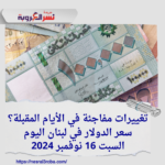 سعر الدولار في لبنان اليوم السبت 16 نوفمبر 2024..تغييرات مفاجئة في الأيام المقبلة؟