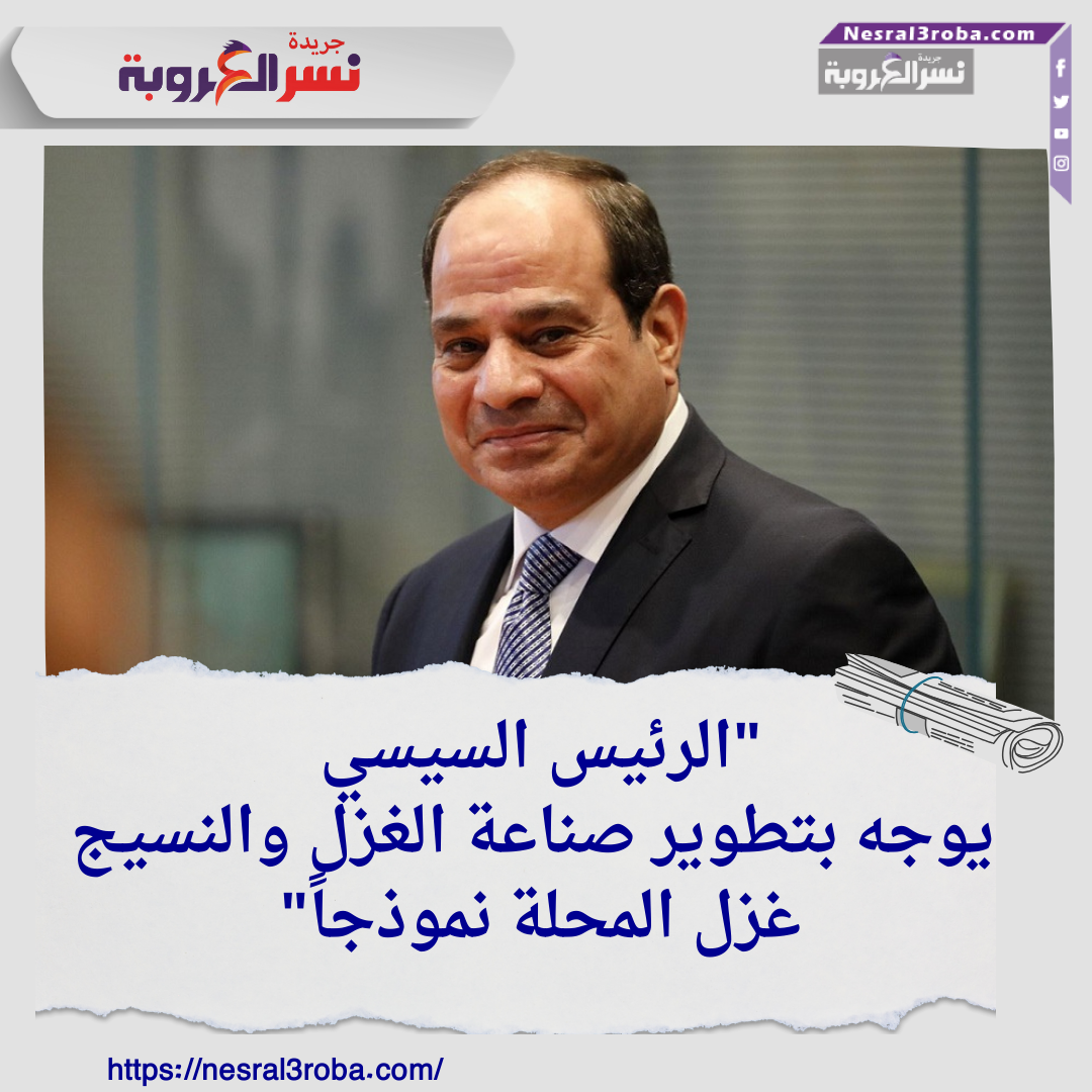 "الرئيس السيسي يوجه بتطوير صناعة الغزل والنسيج: غزل المحلة نموذجاً"