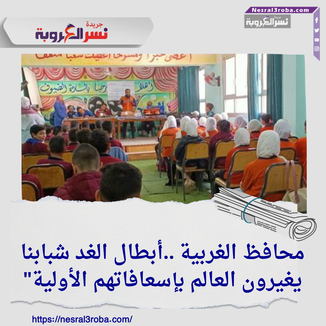 محافظ الغربية ..أبطال الغد شبابنا يغيرون العالم بإسعافاتهم الأولية"