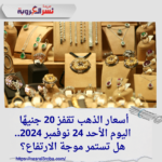 أسعار الذهب تقفز 20 جنيهًا اليوم الأحد 24 نوفمبر 2024.. هل تستمر موجة الارتفاع؟