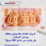 الدولار الثلاثاء 26 نوفمبر 2024 يواصل الارتفاع.. هل يقترب من حاجز الـ50 جنيهًا؟