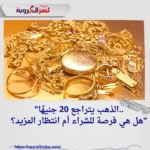 الذهب اليوم: تراجع جديد بقيمة 20 جنيهًا في أسعار الذهب بمصر