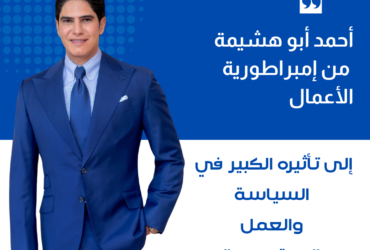 "أحمد أبو هشيمة: من إمبراطورية الأعمال إلى تأثيره الكبير في السياسة والعمل المجتمعي"