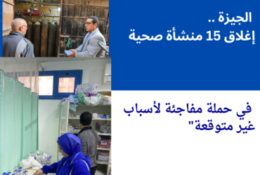 الجيزة ..إغلاق 15 منشأة صحية مخالفة بسبب تهديدها لصحة المواطنين في حملة مفاجئة"