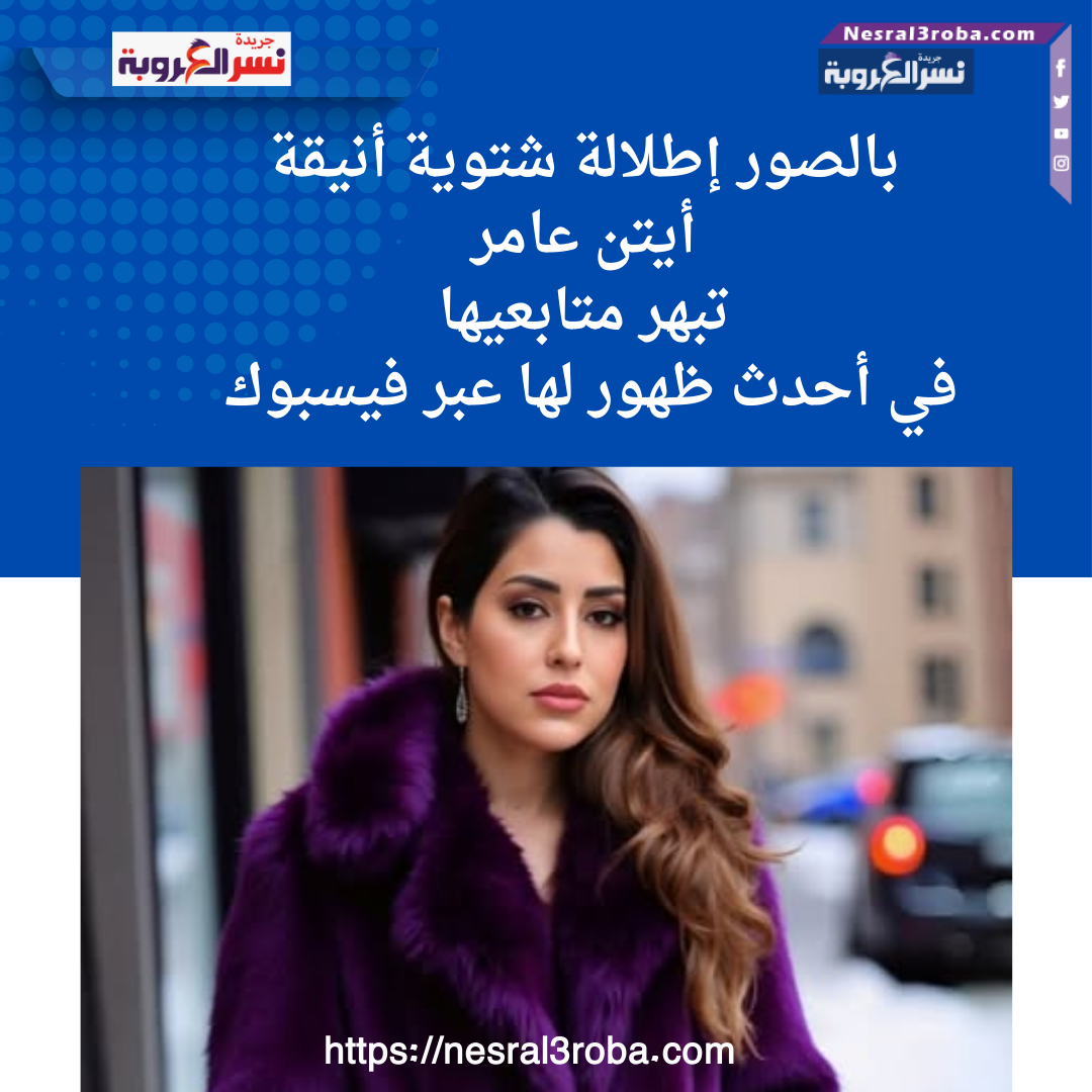 إطلالة شتوية أنيقة.. أيتن عامر تبهر متابعيها في أحدث ظهور لها عبر فيسبوك