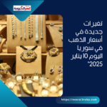 تغيرات جديدة في أسعار الذهب في سوريا اليوم 10 يناير 2025"