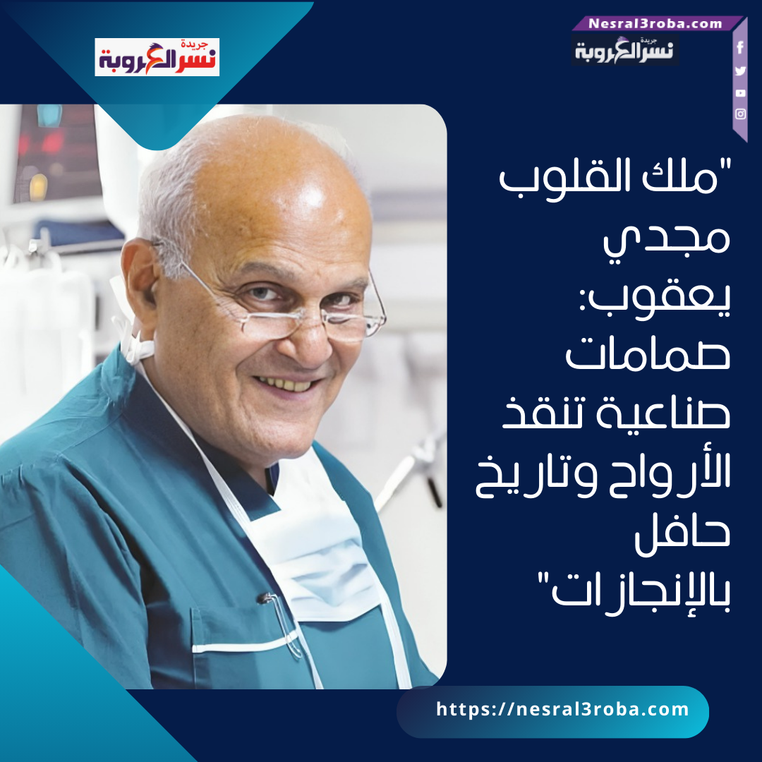 "ملك القلوب مجدي يعقوب: صمامات صناعية تنقذ الأرواح وتاريخ حافل بالإنجازات"