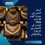 أسعار الذهب في سوريا اليوم 24 يناير 2025: تذبذب في الأسعار بين الارتفاع والانخفاض