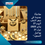 مفاجأة جديدة في سعر الذهب اليوم 27 يناير 2025: عيار 21 يواصل الصعود"