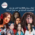 أبطال رمضان2025 هذا العام: هل هذه الشخصيات النسائية هي سر نجاح الدراما؟