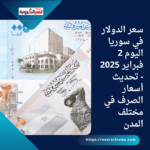 سعر الدولار في سوريا اليوم 2 فبراير 2025 - تحديث أسعار الصرف في مختلف المدن