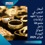 أسعار الذهب في سوريا تشهد ارتفاعات ملحوظة داخل أسواق اليوم 2 فبراير 2025