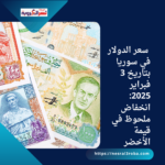 سعر الدولار في سوريا بتاريخ 3 فبراير 2025: انخفاض ملحوظ في قيمة الأخضر