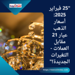 "25 فبراير 2025: أسعار الذهب عيار 21 مقابل العملات - التغيرات الجديدة!"