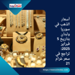 أسعار الذهب في سوريا ولبنان بتاريخ 5 فبراير 2025: تراجع في سعر غرام 21