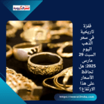 قفزة تاريخية في سعر الذهب اليوم السبت 29 مارس 2025: هل تحافظ الأسعار على هذا الارتفاع؟