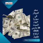 سعر الدولار في سوريا اليوم السبت 29 مارس 2025: ارتفاع طفيف