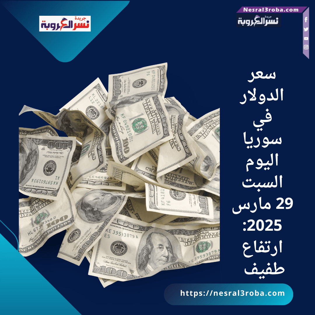 سعر الدولار في سوريا اليوم السبت 29 مارس 2025: ارتفاع طفيف