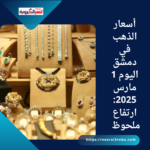 أسعار الذهب في دمشق اليوم 1 مارس 2025: ارتفاع ملحوظ