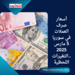 أسعار صرف العملات في سوريا 5 مارس 2025 ..التغيرات اللحظية