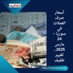 أسعار صرف العملات في سوريا – 24 مارس 2025..تغيير طفيف