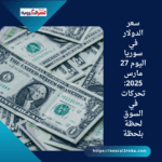 سعر الدولار في سوريا اليوم 27 مارس 2025: تحركات في السوق لحظة بلحظة