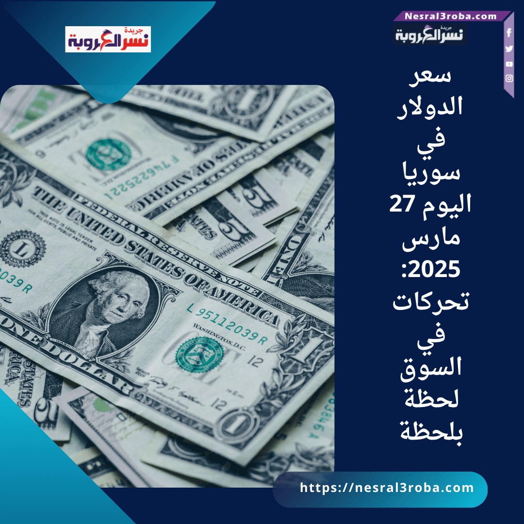 سعر الدولار في سوريا اليوم 27 مارس 2025: تحركات في السوق لحظة بلحظة