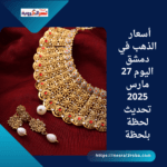 أسعار الذهب في دمشق اليوم 27 مارس 2025 تحديث لحظة بلحظة