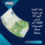 سعر اليورو في سوريا اليوم 27 مارس 2025: آخر التحديثات لحظة بلحظة