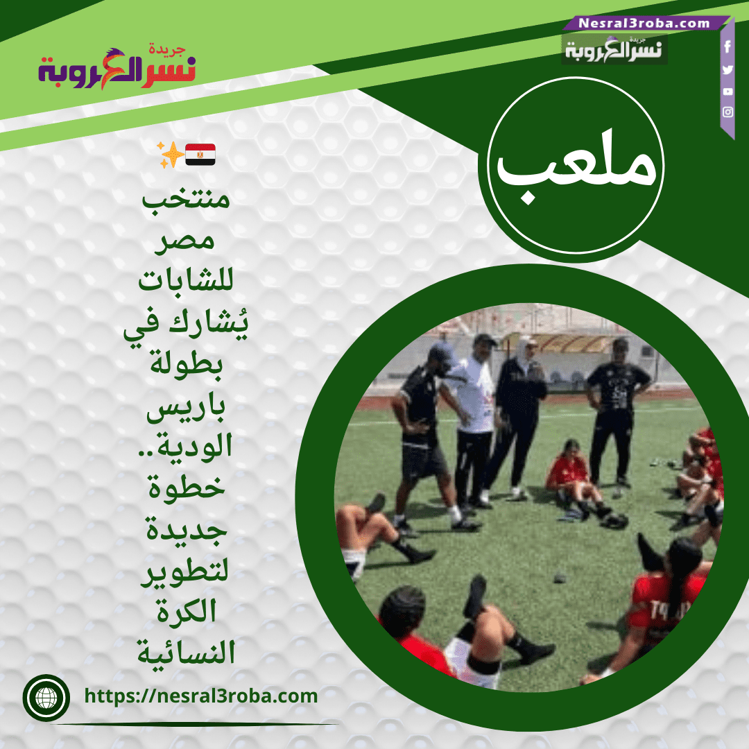 🇪🇬✨ منتخب مصر للشابات يُشارك في بطولة باريس الودية.. خطوة جديدة لتطوير الكرة النسائية