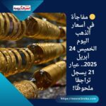 🟡 مفاجأة في أسعار الذهب اليوم الخميس 24 أبريل 2025.. عيار 21 يسجل تراجعًا ملحوظًا!