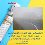 «ابتعدوا عن هذه الطرق».. الأرصاد تحذّر من شبورة كثيفة اليوم الجمعة 25 أبريل 2025 وتحذر من ارتفاع الحرارة في الصعيد