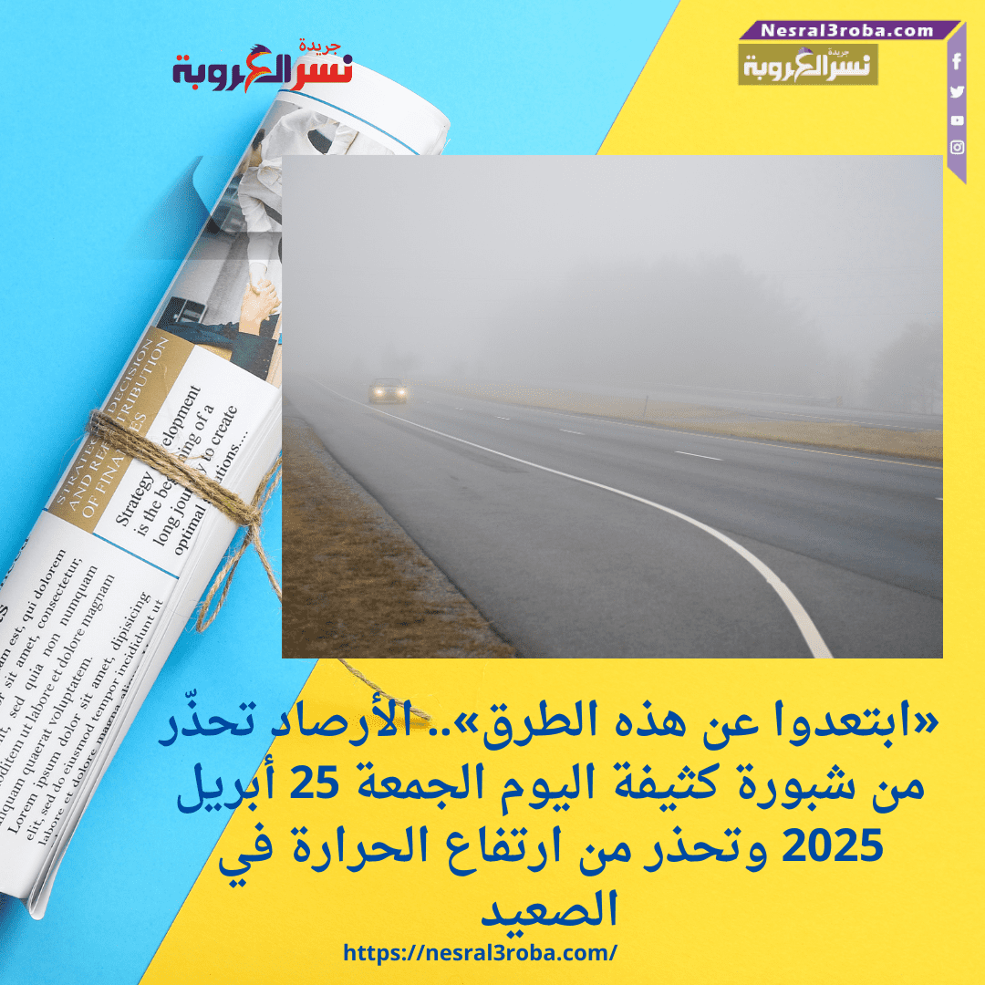 «ابتعدوا عن هذه الطرق».. الأرصاد تحذّر من شبورة كثيفة اليوم الجمعة 25 أبريل 2025 وتحذر من ارتفاع الحرارة في الصعيد