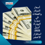 أسعار الدولار والعملات في سوريا اليوم 2 أبريل 2025: استقرار الأخضر