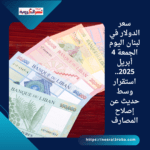 سعر الدولار في لبنان اليوم الجمعة 4 أبريل 2025.. استقرار وسط حديث عن إصلاح المصارف