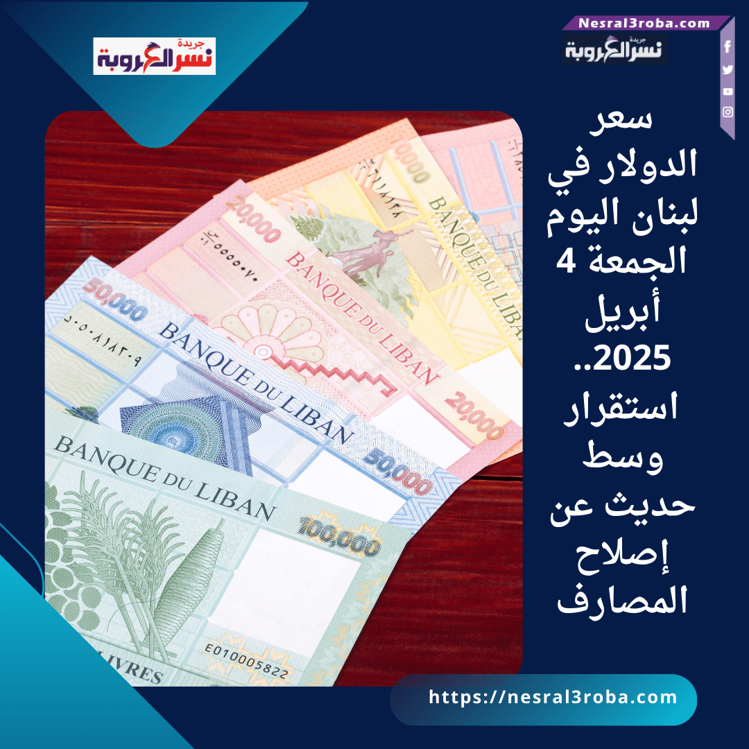 سعر الدولار في لبنان اليوم الجمعة 4 أبريل 2025.. استقرار وسط حديث عن إصلاح المصارف