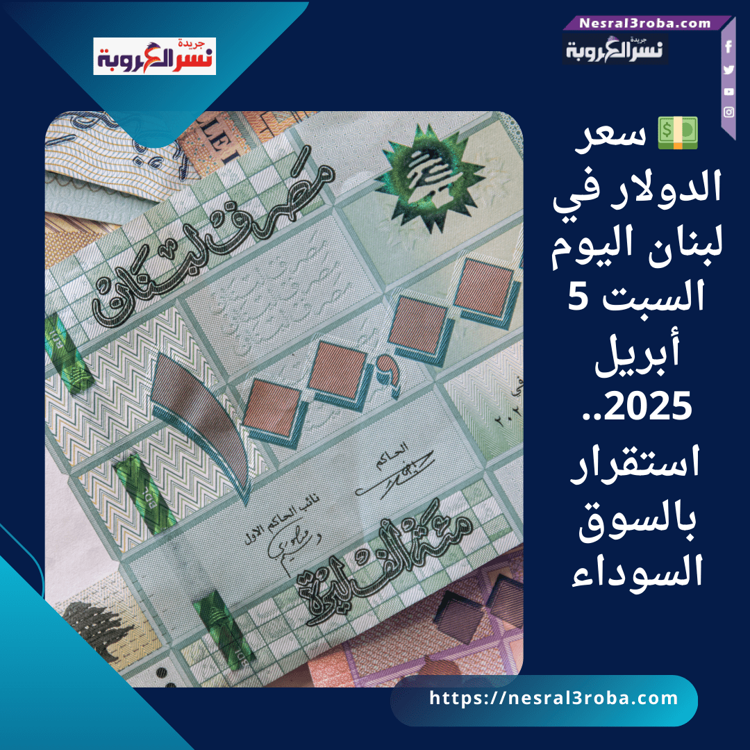 💵 سعر الدولار في لبنان اليوم السبت 5 أبريل 2025.. استقرار بالسوق السوداء