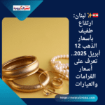 🇱🇧✨ لبنان: ارتفاع طفيف بأسعار الذهب 12 أبريل 2025.. تعرف على أسعار الغرامات والعيارات