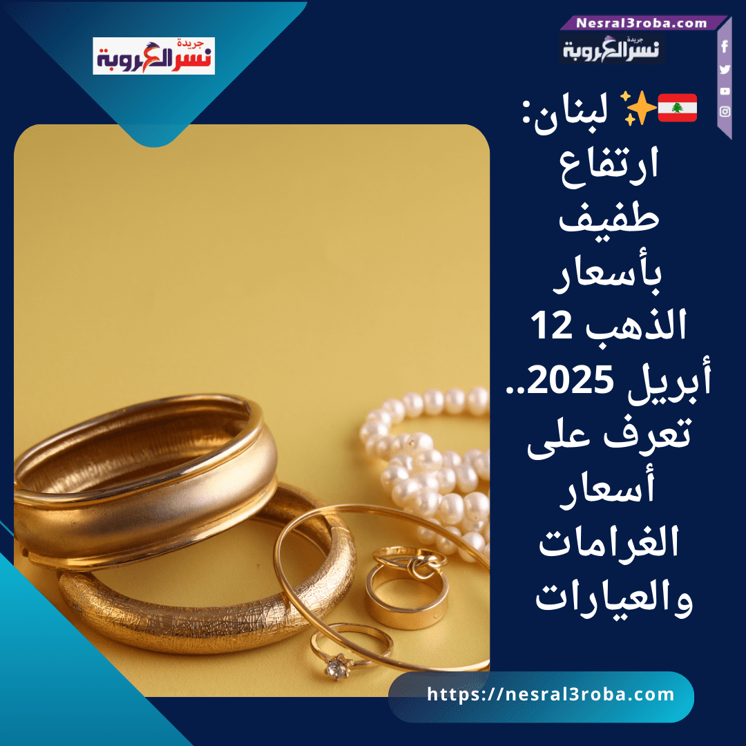 🇱🇧✨ لبنان: ارتفاع طفيف بأسعار الذهب 12 أبريل 2025.. تعرف على أسعار الغرامات والعيارات