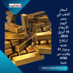 أسعار الذهب في مصر اليوم الأربعاء 16 أبريل 2025.. ارتفاع جديد وعيار 21 يقترب من 4700 جنيه