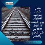 جدول شامل بمواعيد القطارات يوم الأربعاء 16 أبريل 2025 من قبلي لبحري والعكس