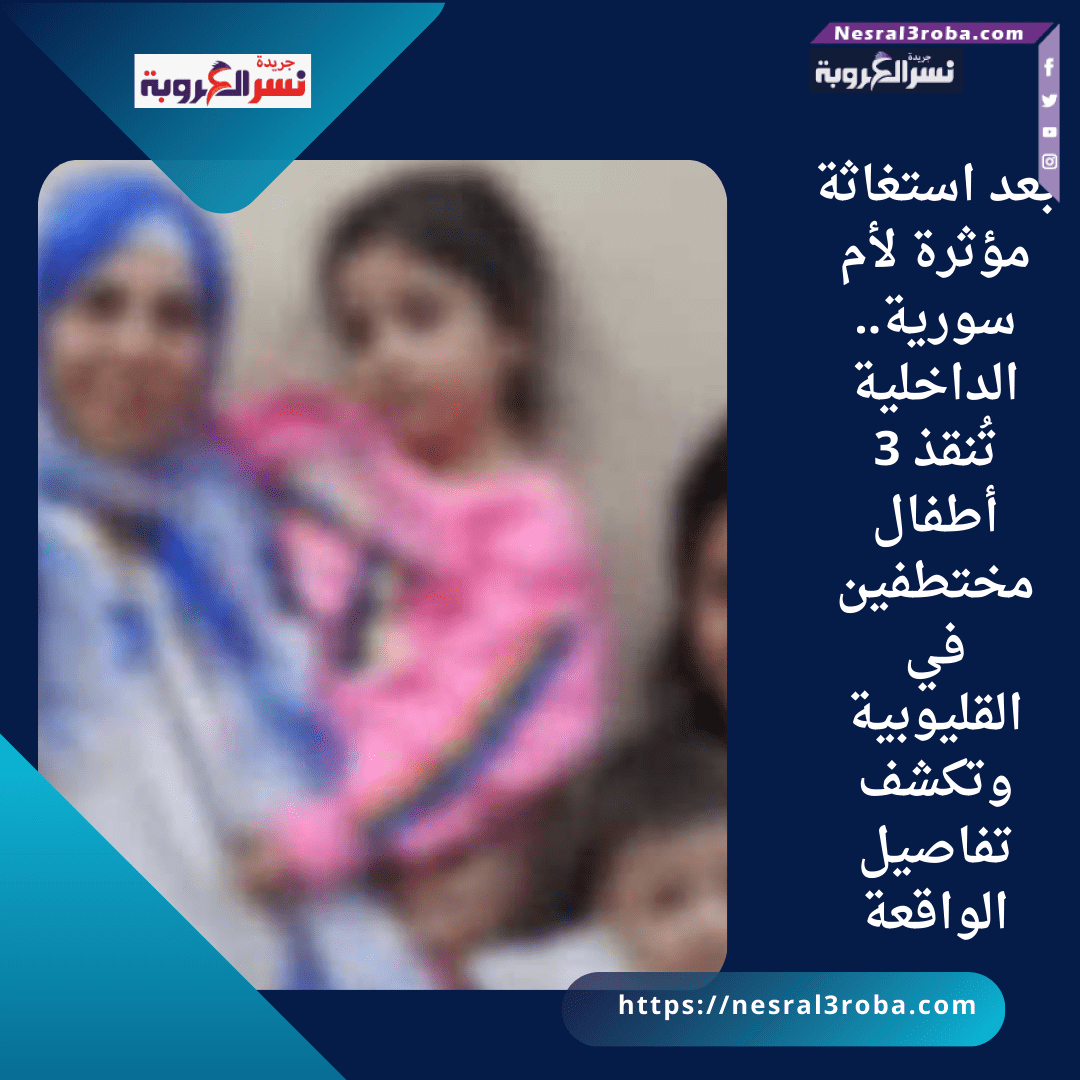 بعد استغاثة مؤثرة لأم سورية.. الداخلية تُنقذ 3 أطفال مختطفين في القليوبية وتكشف تفاصيل الواقعة
