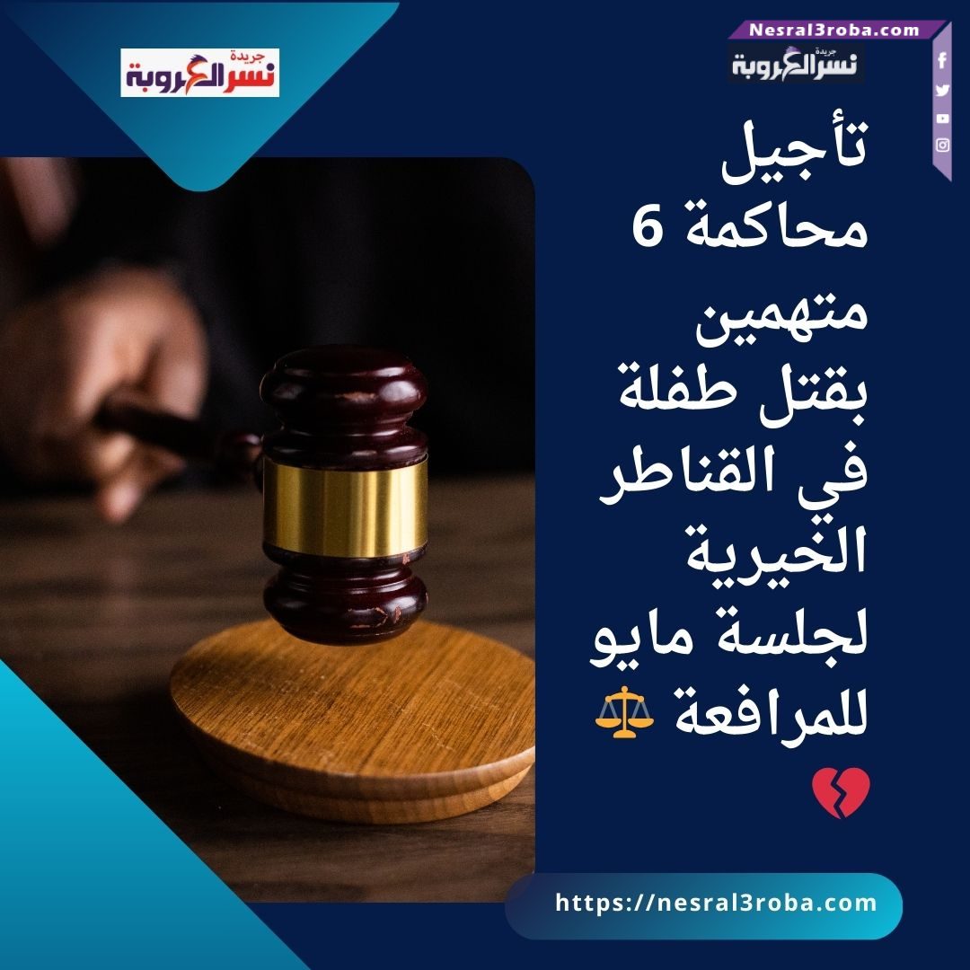 تأجيل محاكمة 6 متهمين بقتل طفلة في القناطر الخيرية لجلسة مايو للمرافعة ⚖️💔